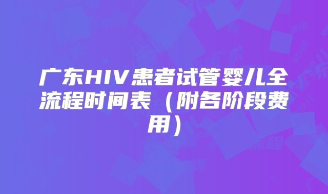 广东HIV患者试管婴儿全流程时间表(附各阶段费用)