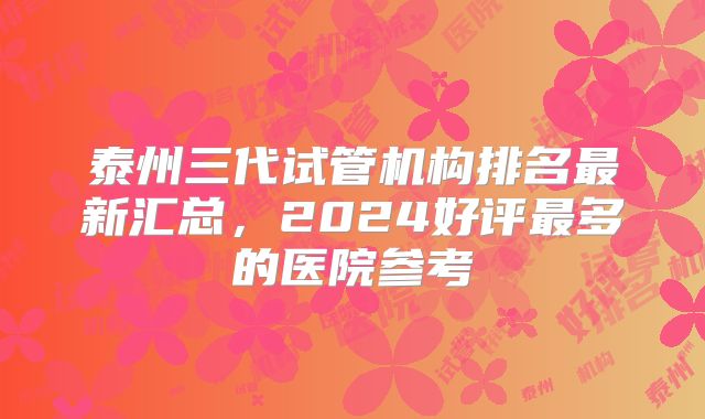 泰州三代试管机构排名最新汇总,2024好评最多的医院参考