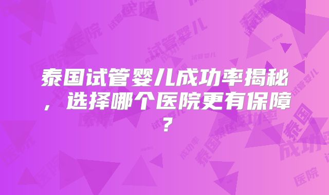 泰国试管婴儿成功率揭秘，选择哪个医院更有保障？