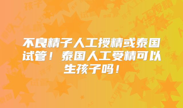 不良精子人工授精或泰国试管！泰国人工受精可以生孩子吗！