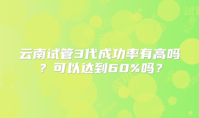 云南试管3代成功率有高吗?可以达到60%吗?