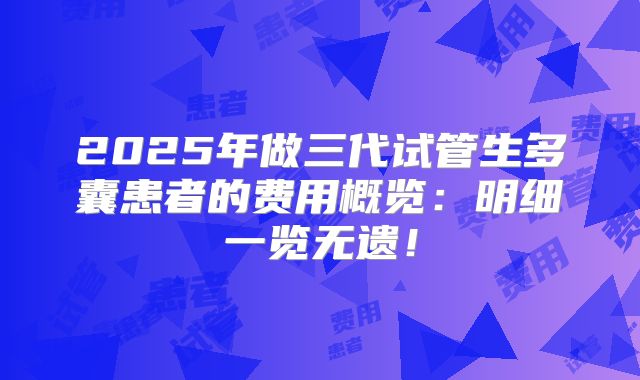 2025年做三代试管生多囊患者的费用概览:明细一览无遗!