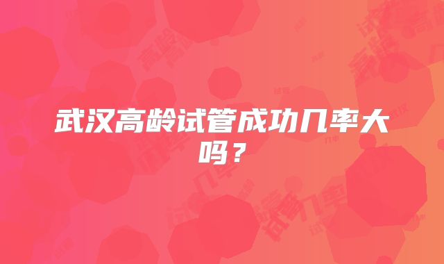 武汉高龄试管成功几率大吗？