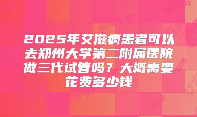 2025年艾滋病患者可以去郑州大学第二附属医院做三代试管吗？大概需要花费多少钱