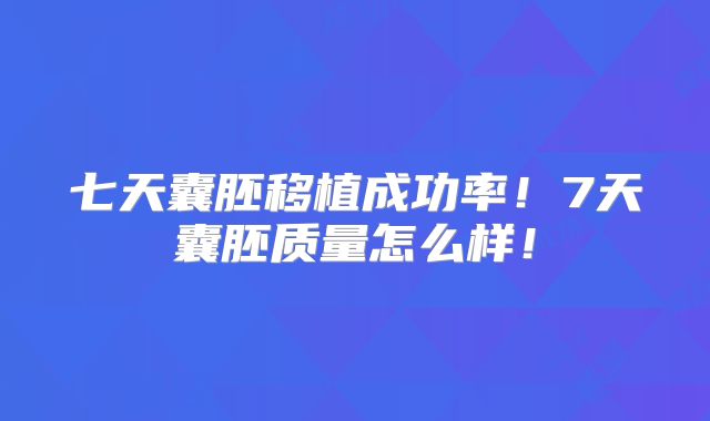 七天囊胚移植成功率！7天囊胚质量怎么样！