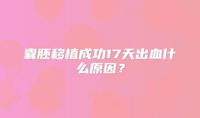 囊胚移植成功17天出血什么原因？