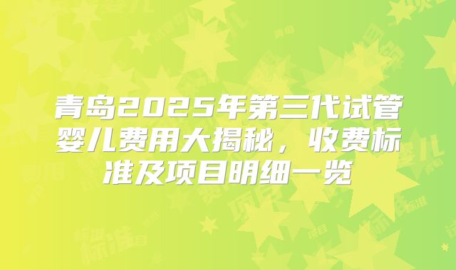 青岛2025年第三代试管婴儿费用大揭秘，收费标准及项目明细一览