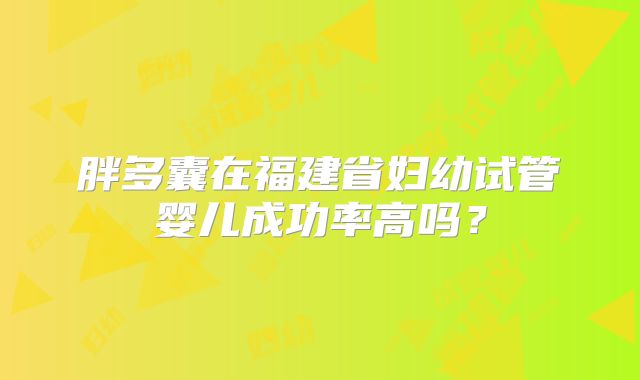 胖多囊在福建省妇幼试管婴儿成功率高吗？