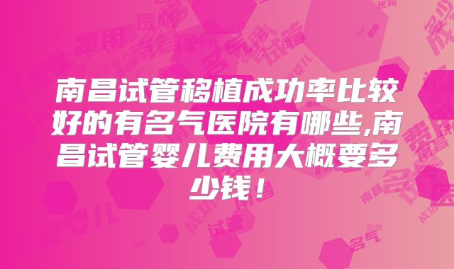 南昌试管移植成功率比较好的有名气医院有哪些,南昌试管婴儿费用大概要多少钱!