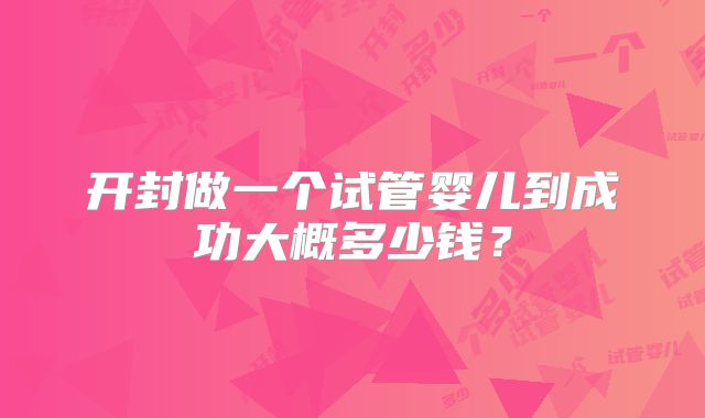 开封做一个试管婴儿到成功大概多少钱?