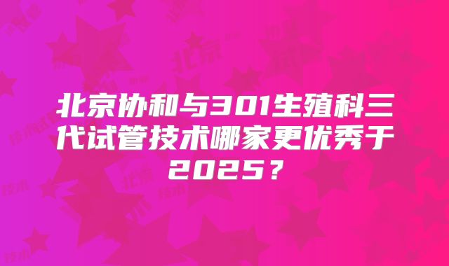 北京协和与301生殖科三代试管技术哪家更优秀于2025？