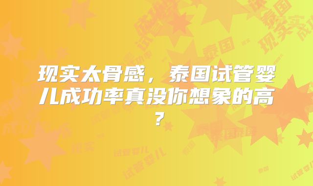 现实太骨感，泰国试管婴儿成功率真没你想象的高？