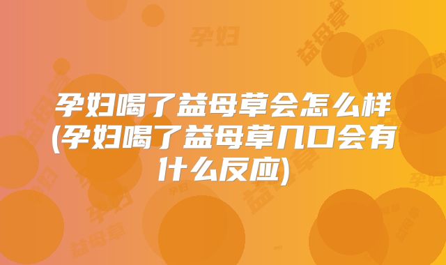 孕妇喝了益母草会怎么样(孕妇喝了益母草几口会有什么反应)
