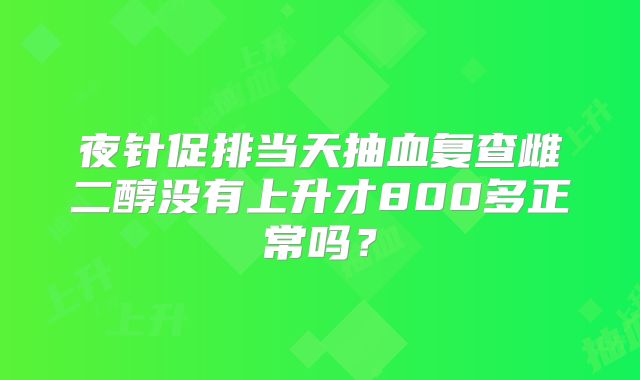 夜针促排当天抽血复查雌二醇没有上升才800多正常吗？