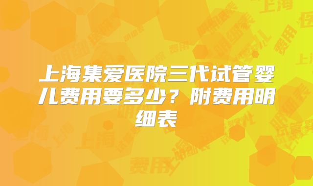 上海集爱医院三代试管婴儿费用要多少？附费用明细表