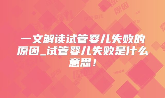 一文解读试管婴儿失败的原因_试管婴儿失败是什么意思！