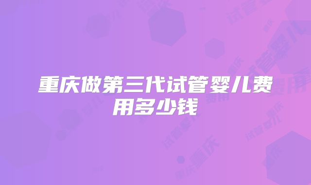 重庆做第三代试管婴儿费用多少钱