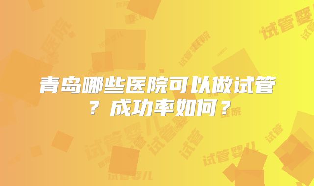 青岛哪些医院可以做试管?成功率如何?