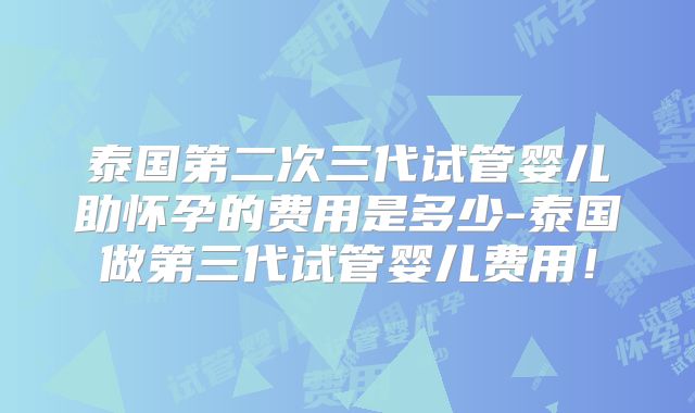 泰国第二次三代试管婴儿助怀孕的费用是多少-泰国做第三代试管婴儿费用！
