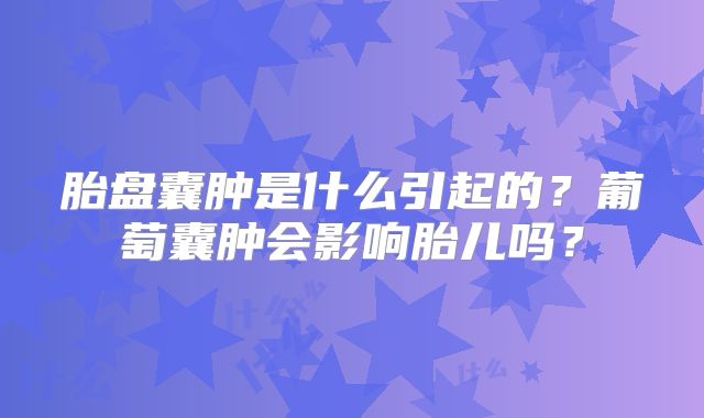 胎盘囊肿是什么引起的?葡萄囊肿会影响胎儿吗?