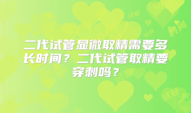 二代试管显微取精需要多长时间？二代试管取精要穿刺吗？