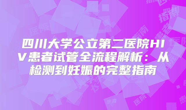 四川大学公立第二医院HIV患者试管全流程解析:从检测到妊娠的完整指南