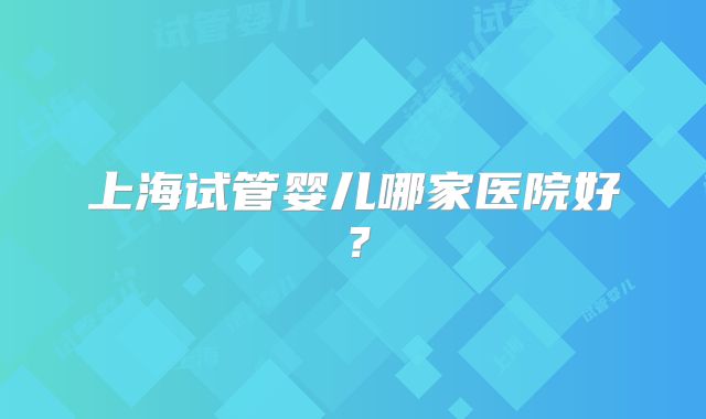 上海试管婴儿哪家医院好?