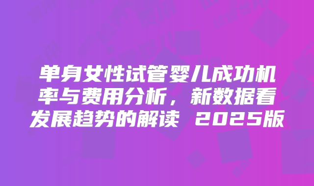 单身女性试管婴儿成功机率与费用分析，新数据看发展趋势的解读 2025版