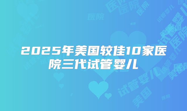 2025年美国较佳10家医院三代试管婴儿