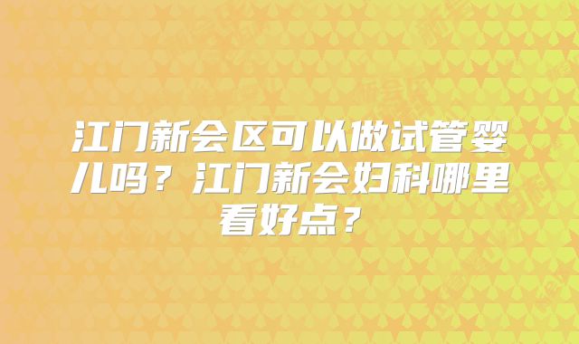 江门新会区可以做试管婴儿吗？江门新会妇科哪里看好点？