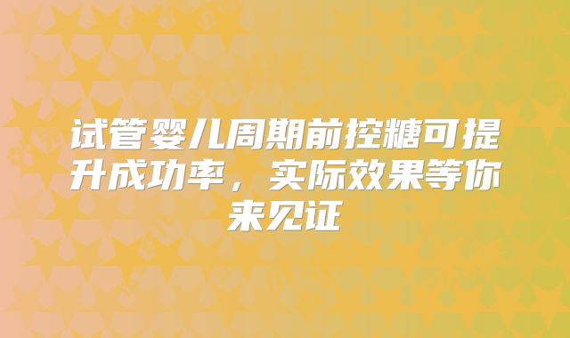 试管婴儿周期前控糖可提升成功率,实际效果等你来见证