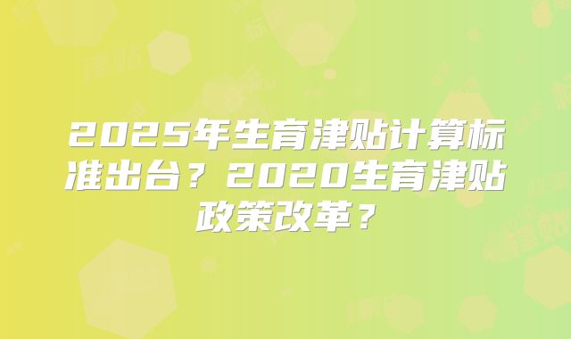 2025年生育津贴计算标准出台？2020生育津贴政策改革？