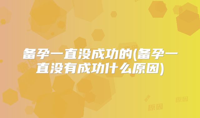 备孕一直没成功的(备孕一直没有成功什么原因)