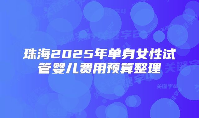 珠海2025年单身女性试管婴儿费用预算整理