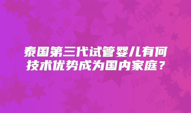 泰国第三代试管婴儿有何技术优势成为国内家庭？