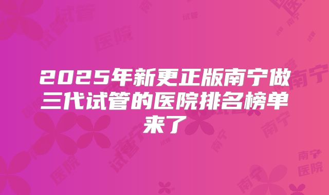 2025年新更正版南宁做三代试管的医院排名榜单来了