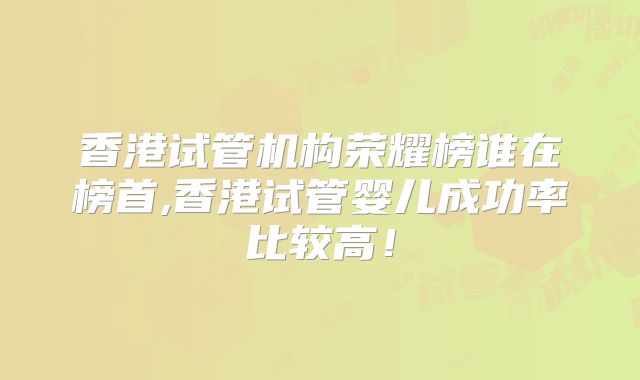 香港试管机构荣耀榜谁在榜首,香港试管婴儿成功率比较高！