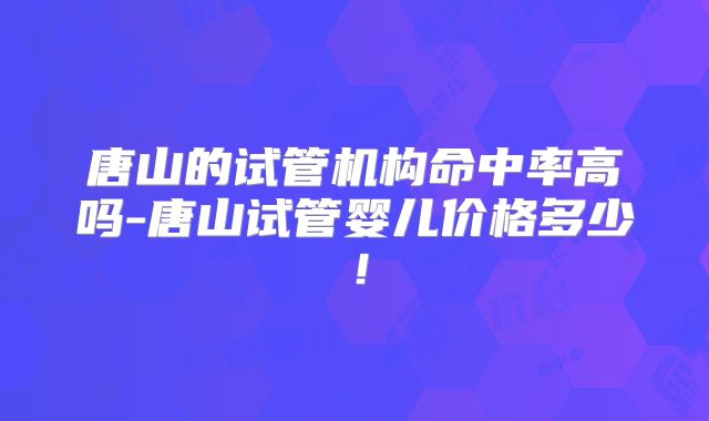 唐山的试管机构命中率高吗-唐山试管婴儿价格多少！