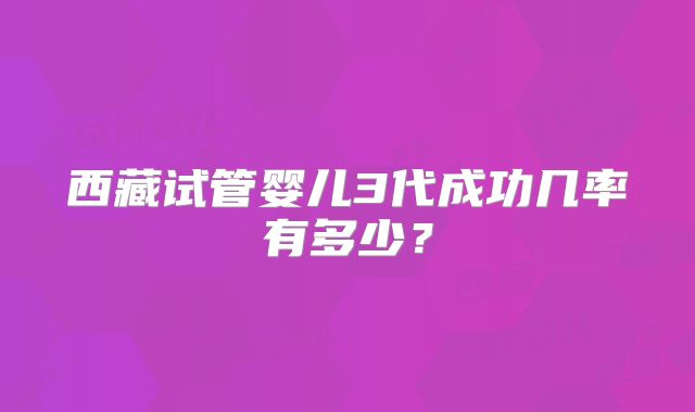 西藏试管婴儿3代成功几率有多少?