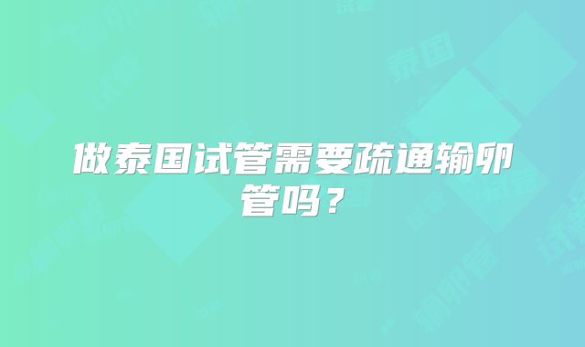 做泰国试管需要疏通输卵管吗?