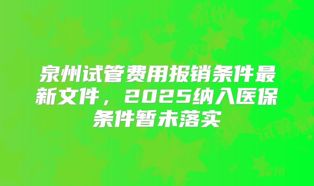 泉州试管费用报销条件最新文件，2025纳入医保条件暂未落实