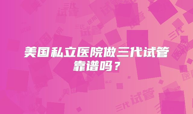 美国私立医院做三代试管靠谱吗?