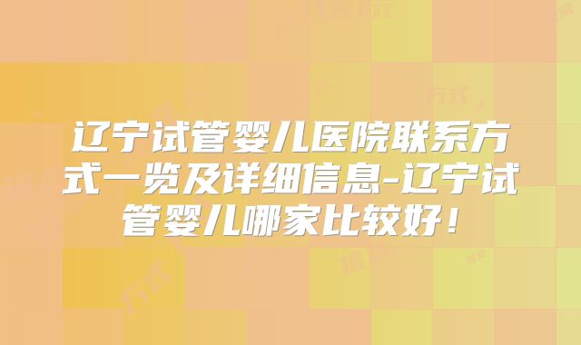 辽宁试管婴儿医院联系方式一览及详细信息-辽宁试管婴儿哪家比较好!