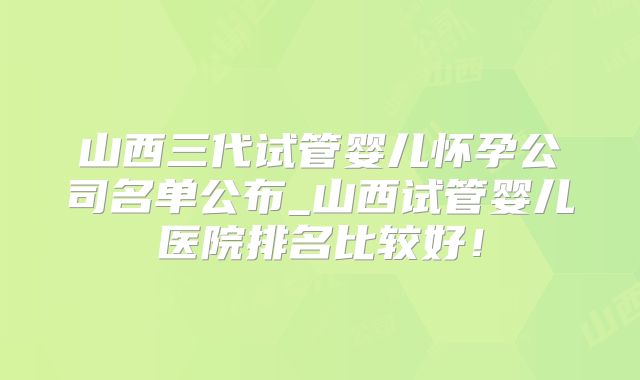 山西三代试管婴儿怀孕公司名单公布_山西试管婴儿医院排名比较好！