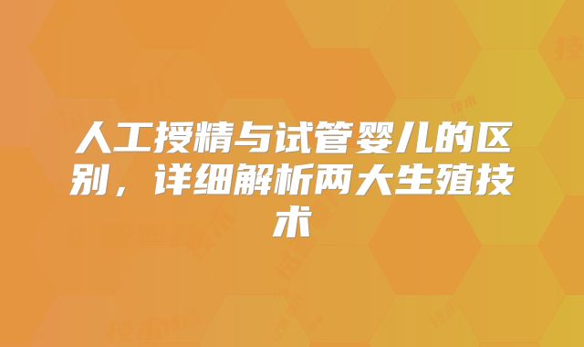 人工授精与试管婴儿的区别，详细解析两大生殖技术