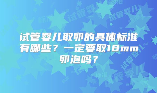 试管婴儿取卵的具体标准有哪些?一定要取18mm卵泡吗?