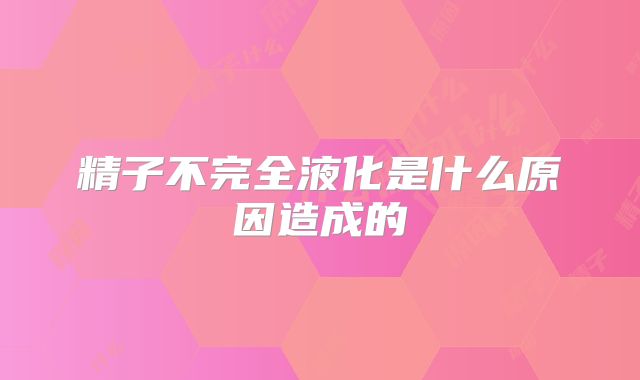 精子不完全液化是什么原因造成的