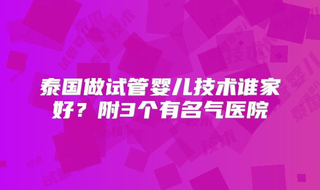 泰国做试管婴儿技术谁家好?附3个有名气医院