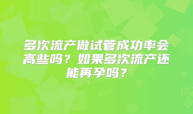 多次流产做试管成功率会高些吗?如果多次流产还能再孕吗?