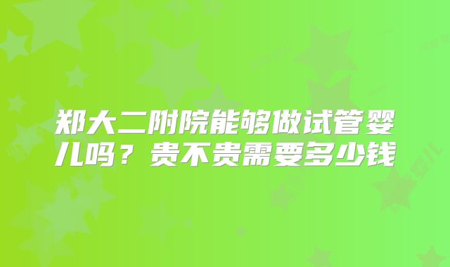 郑大二附院能够做试管婴儿吗?贵不贵需要多少钱